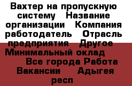 Вахтер на пропускную систему › Название организации ­ Компания-работодатель › Отрасль предприятия ­ Другое › Минимальный оклад ­ 15 000 - Все города Работа » Вакансии   . Адыгея респ.